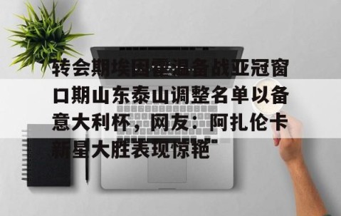 爱游戏网页登录入口-转会期埃因霍温备战亚冠窗口期山东泰山调整名单以备意大利杯，网友：阿扎伦卡新星大胜表现惊艳 